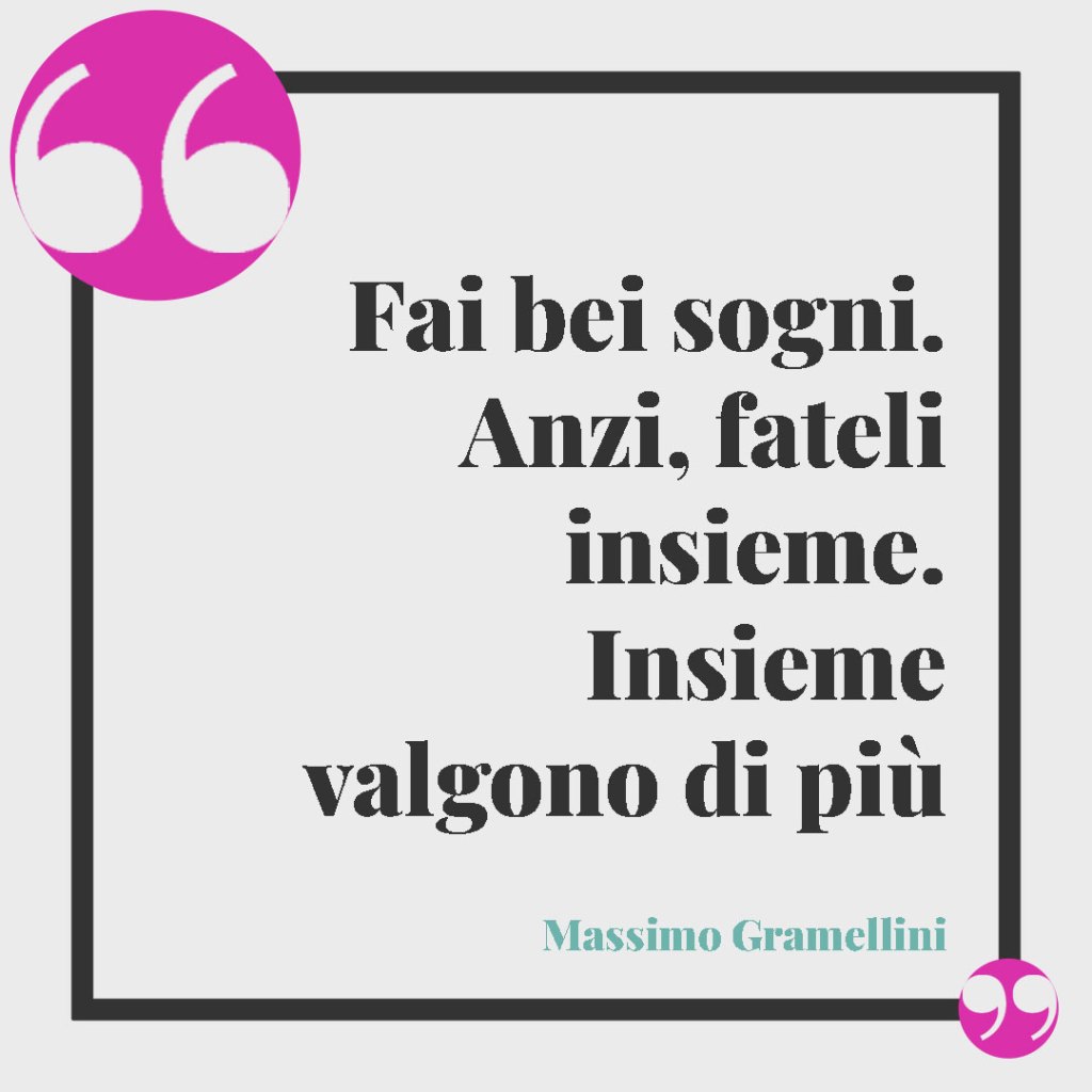 Frasi per il biglietto del matrimonio. Fai bei sogni. Anzi, fateli insieme. Insieme valgono di più. (Massimo Gramellini)