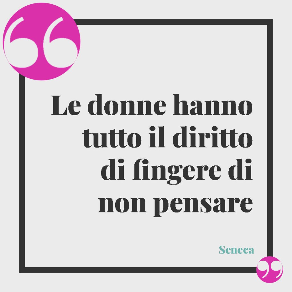 Le frasi di Seneca sulle donne. Le donne hanno tutto il diritto di fingere di non pensare. Seneca
