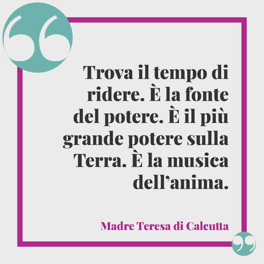 Frasi celebri sul matrimonio. Trova il tempo di ridere. È la fonte del potere. È il più grande potere sulla Terra. È la musica dell’anima. Madre Teresa di Calcutta
