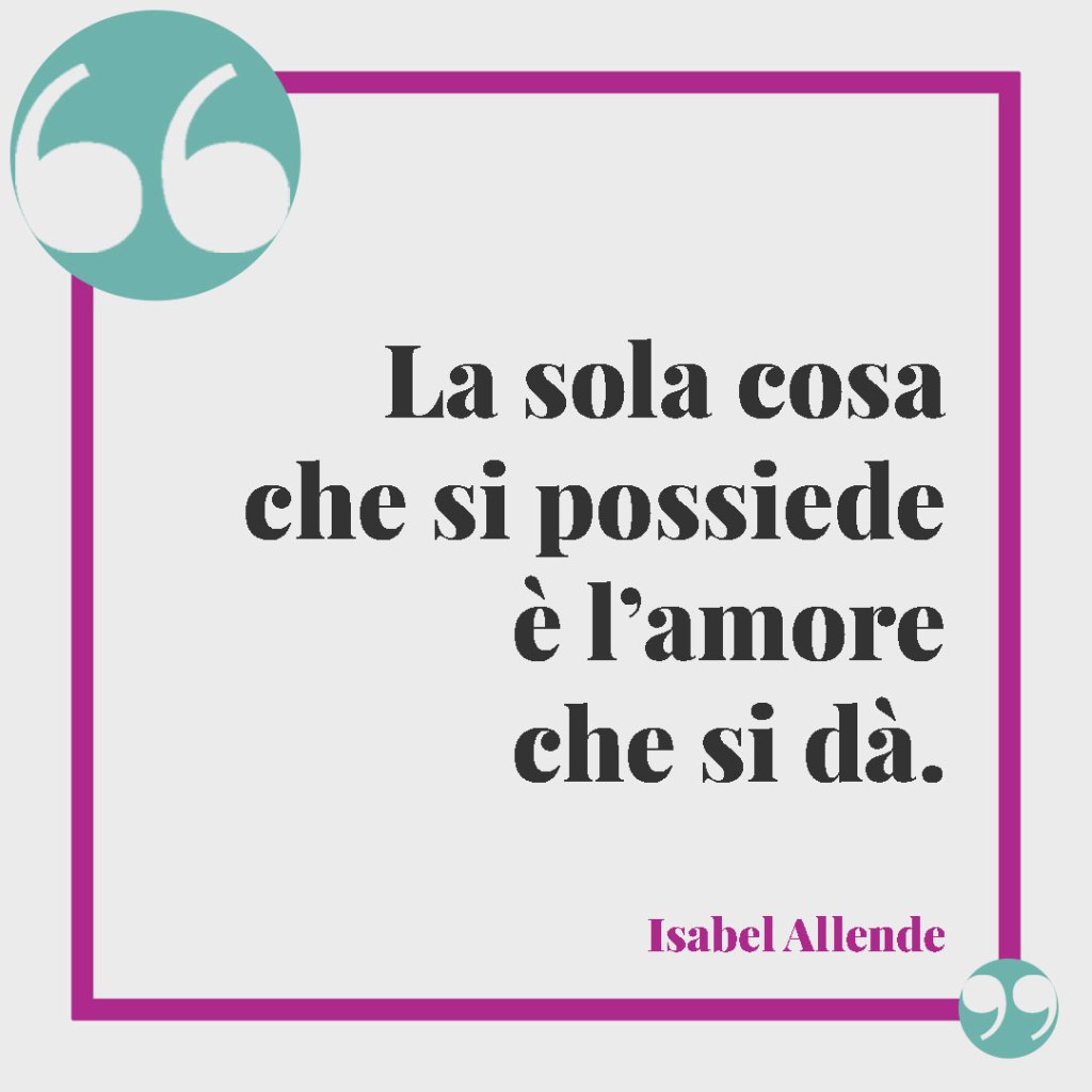 Frasi per la matrimonio dopo la convivenza. La sola cosa che si possiede è l’amore che si dà. (Isabel Allende)