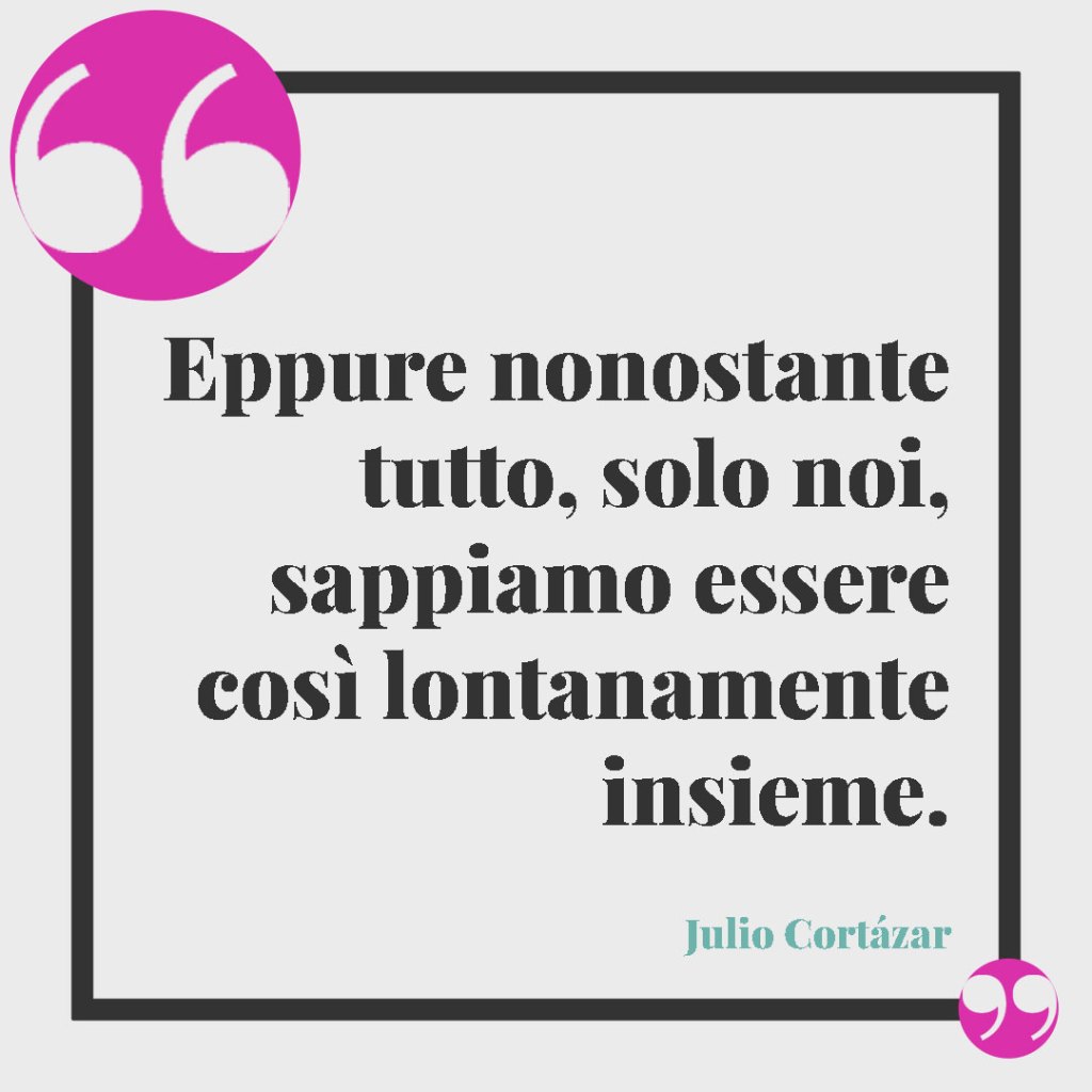 Frasi sulla lontananza della famiglia. Eppure nonostante tutto, solo noi, sappiamo essere così lontanamente insieme. Julio Cortázar