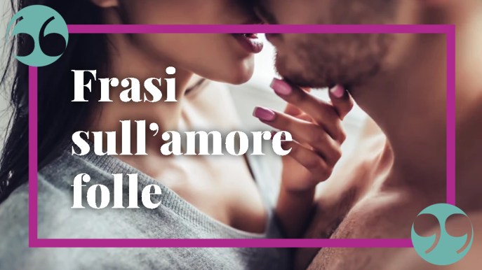 Frasi sull’amore folle, per chi vive di una passione bruciante