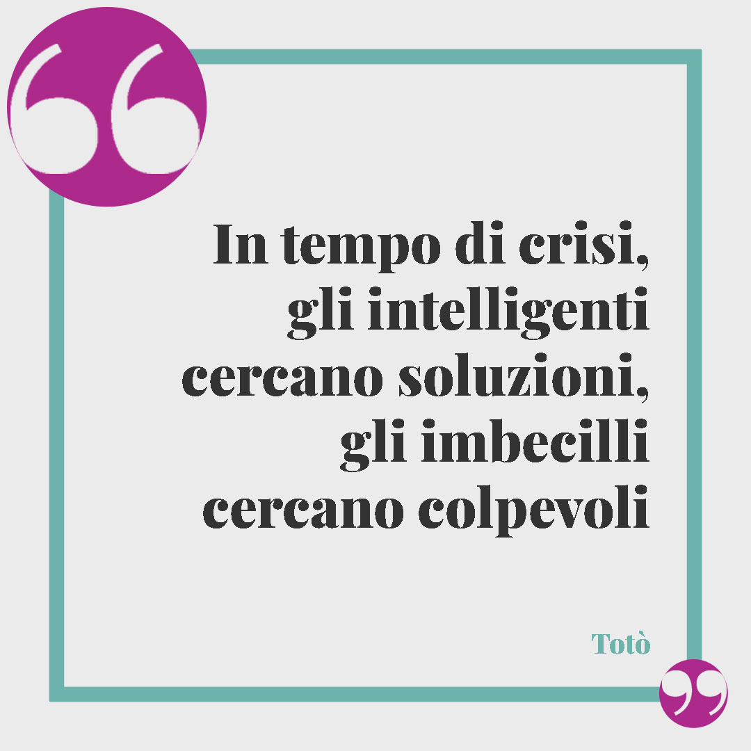 Frasi di Totò.In tempo di crisi, gli intelligenti cercano soluzioni, gli imbecilli cercano colpevoli Totò