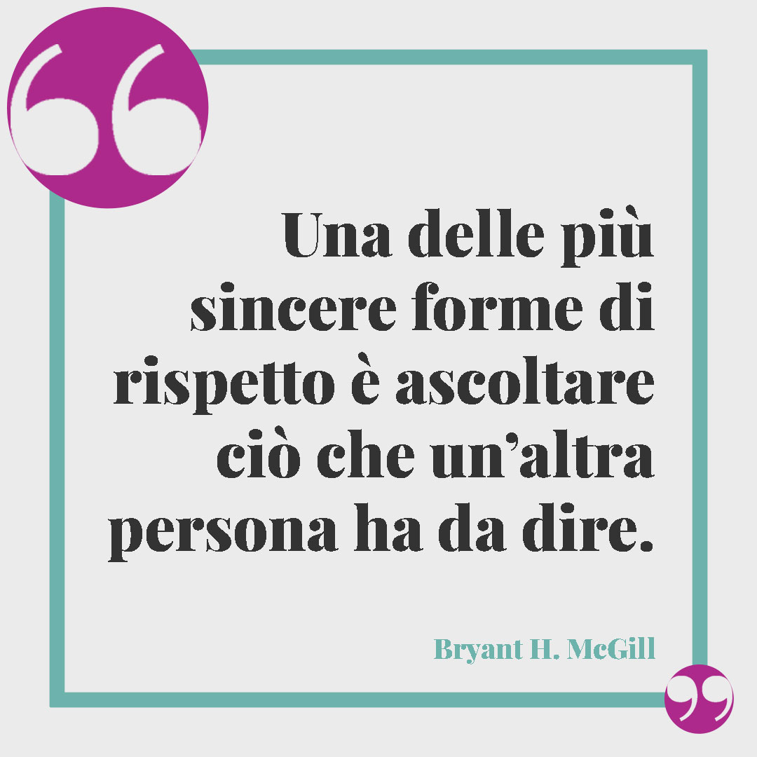 Frasi sul rispetto. Una delle più sincere forme di rispetto è ascoltare ciò che un’altra persona ha da dire. (Bryant H. McGill)