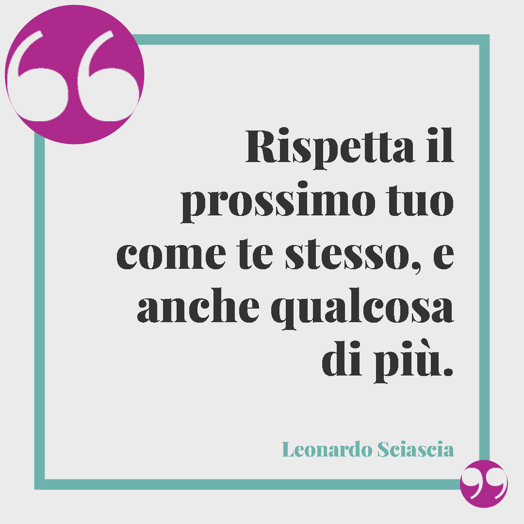Frasi sul rispetto. Rispetta il prossimo tuo come te stesso, e anche qualcosa di più. (Leonardo Sciascia)