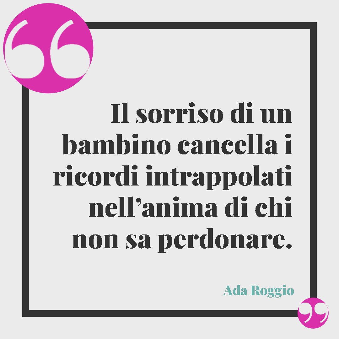 Frasi sul sorriso. Il sorriso di un bambino cancella i ricordi intrappolati nell’anima di chi non sa perdonare. (Ada Roggio)