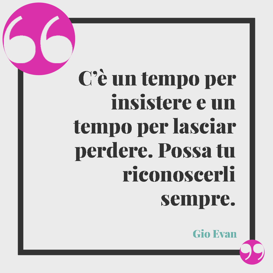 Frasi sul tempo. C’è un tempo per insistere e un tempo per lasciar perdere. Possa tu riconoscerli sempre. (Gio Evan)