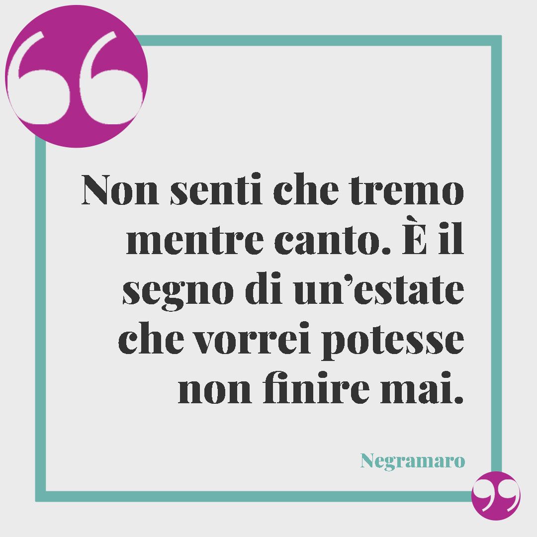 Frasi sull’estate. Non senti che tremo mentre canto. È il segno di un’estate che vorrei potesse non finire mai. (Estate, Negramaro)
