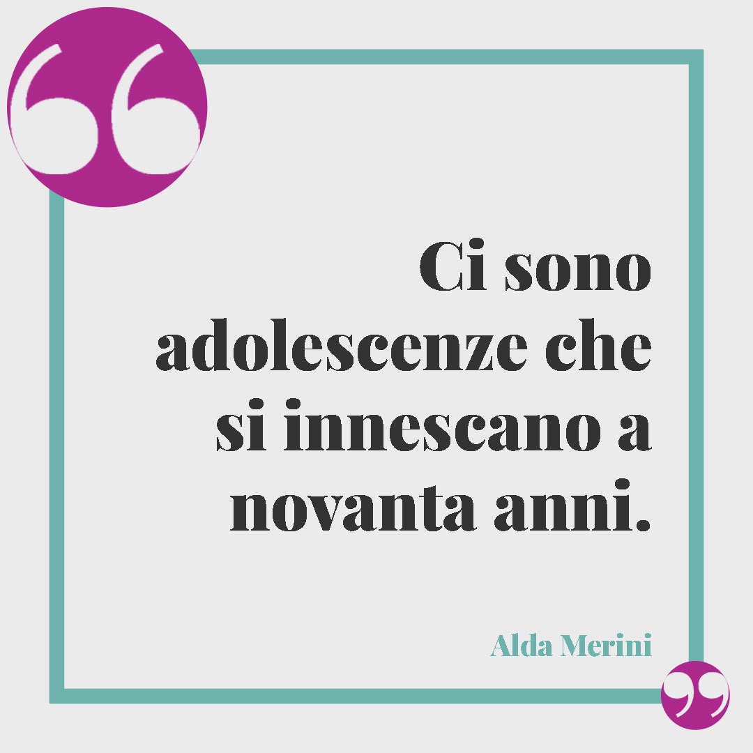 Frasi divertenti sull'invecchiare. Ci sono adolescenze che si innescano a novanta anni. (Alda Merini)
