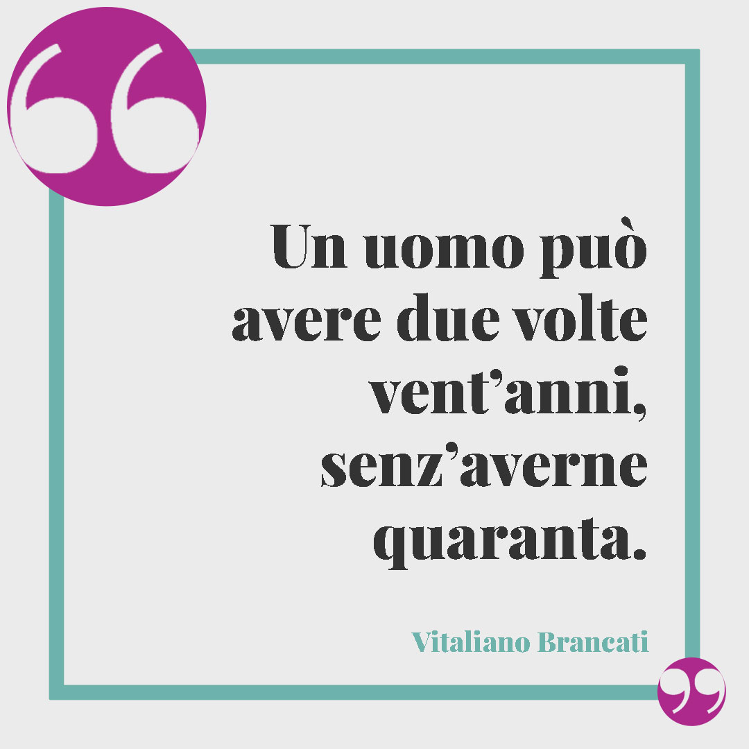 Frasi divertenti sull'invecchiare. Un uomo può avere due volte vent’anni, senz’averne quaranta. (Vitaliano Brancati)