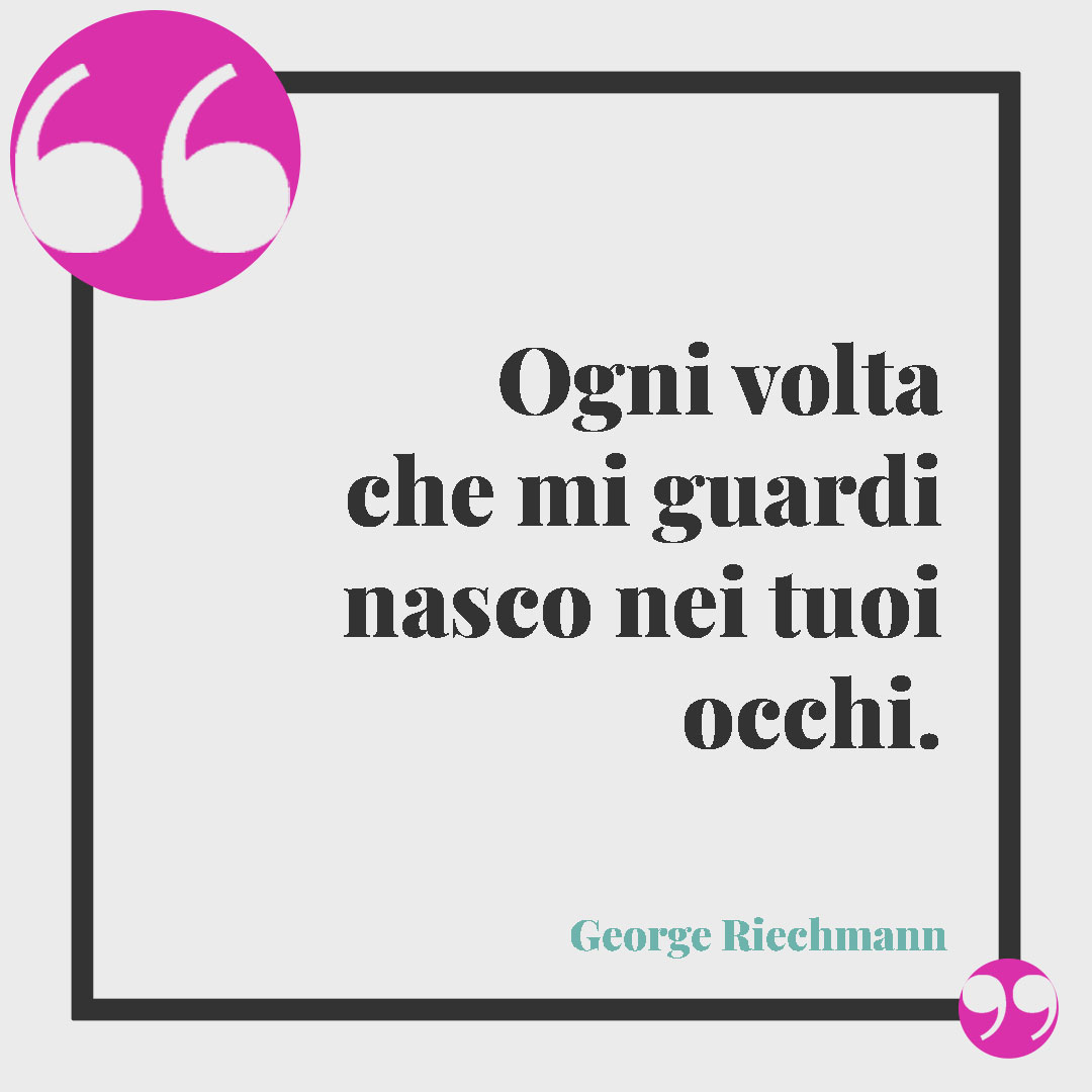 Frasi sugli occhi. Ogni volta che mi guardi nasco nei tuoi occhi. George Riechmann