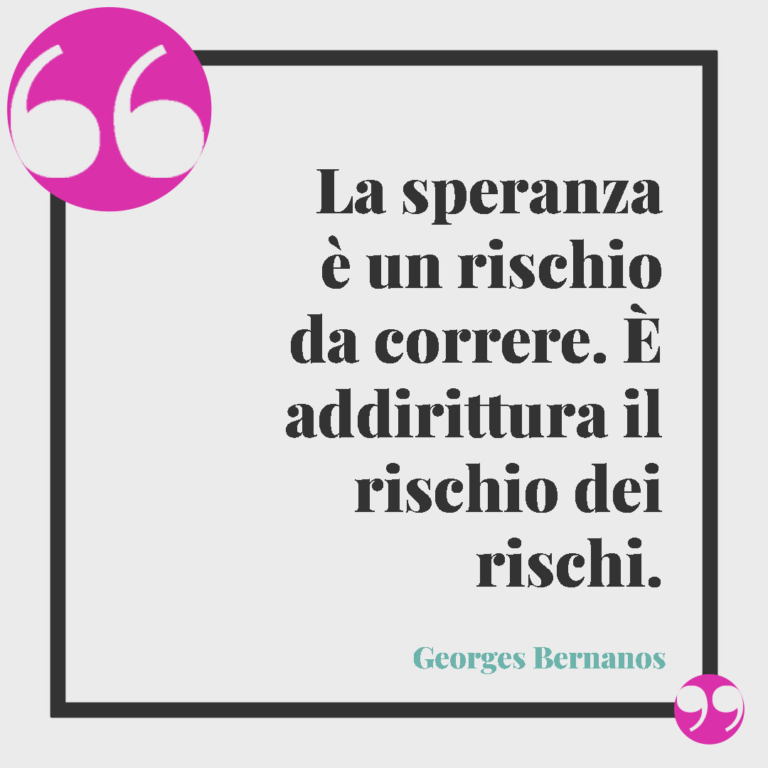 Frasi sulla speranza. La speranza è un rischio da correre. È addirittura il rischio dei rischi. (Georges Bernanos)
