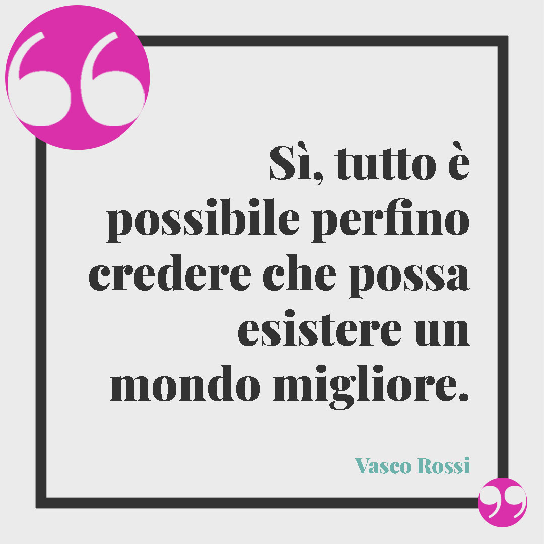 Frasi sulla speranza. Sì, tutto è possibile perfino credere che possa esistere un mondo migliore. (Da Un mondo migliore di Vasco Rossi)