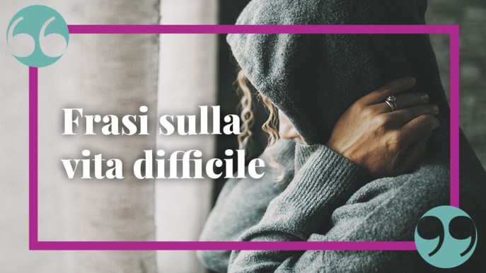 Frasi sulla vita difficile per incoraggiare ad andare avanti