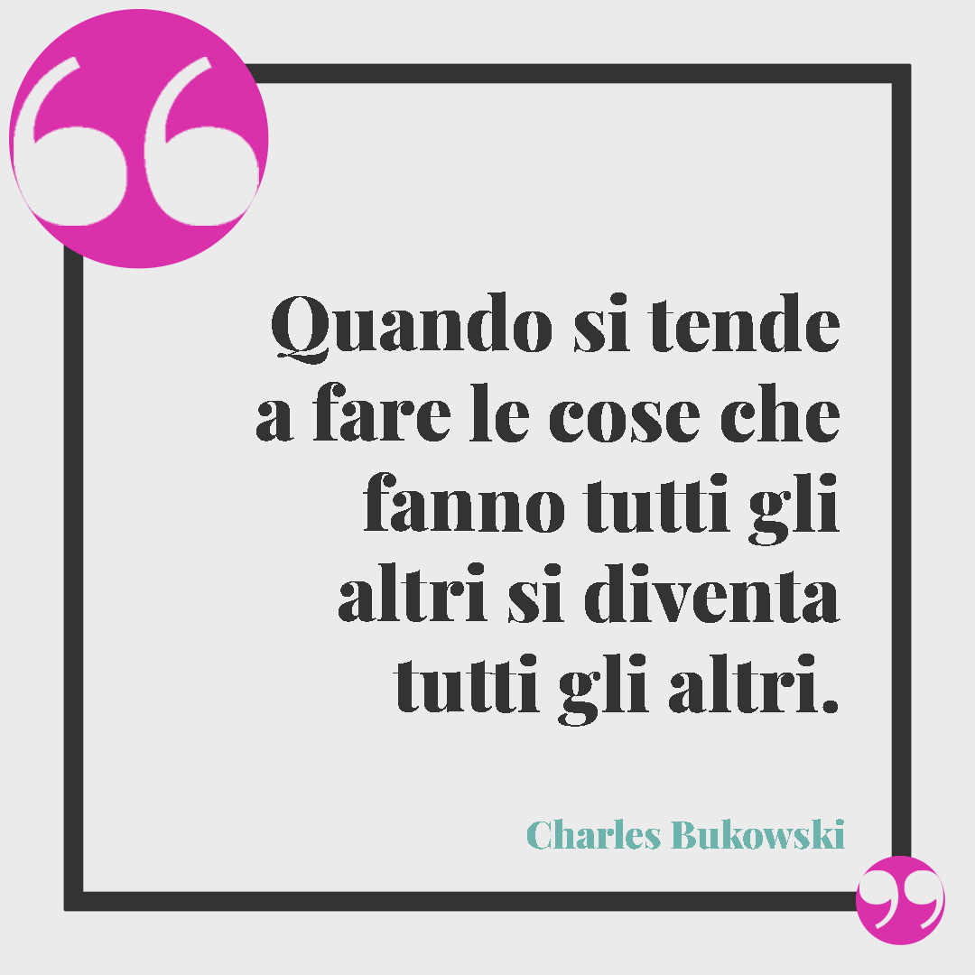 Frasi di Charles Bukowski. Quando si tende a fare le cose che fanno tutti gli altri si diventa tutti gli altri. Charles Bukowski