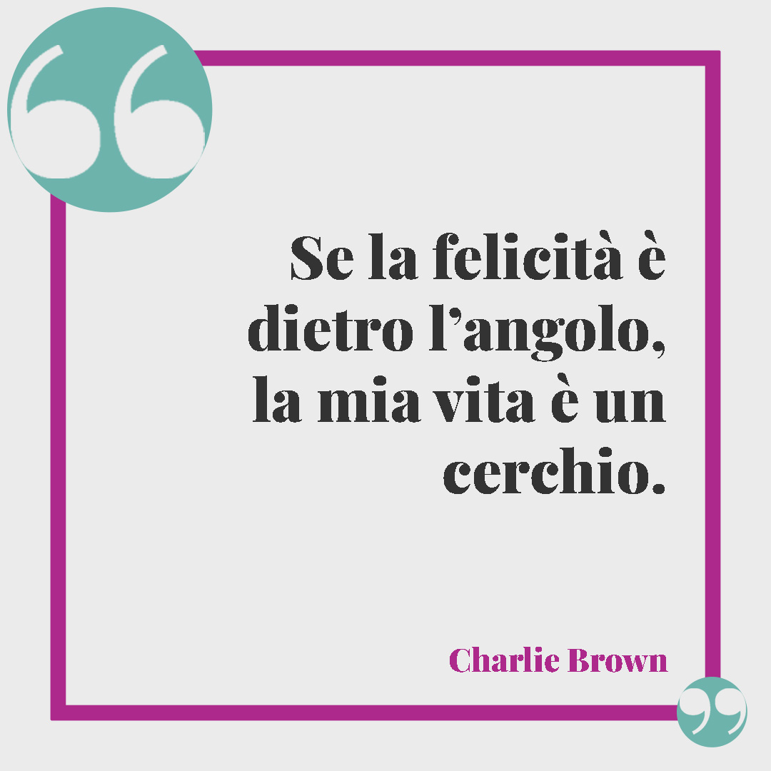 Frasi pungenti e ironiche. Se la felicità è dietro l’angolo, la mia vita è un cerchio. (Charlie Brown)