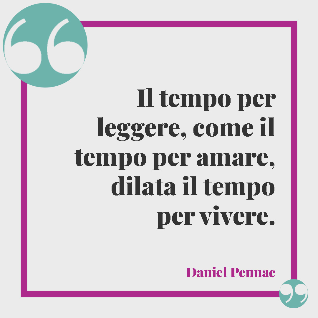 Frasi sui libri. Il tempo per leggere, come il tempo per amare, dilata il tempo per vivere. (Daniel Pennac)