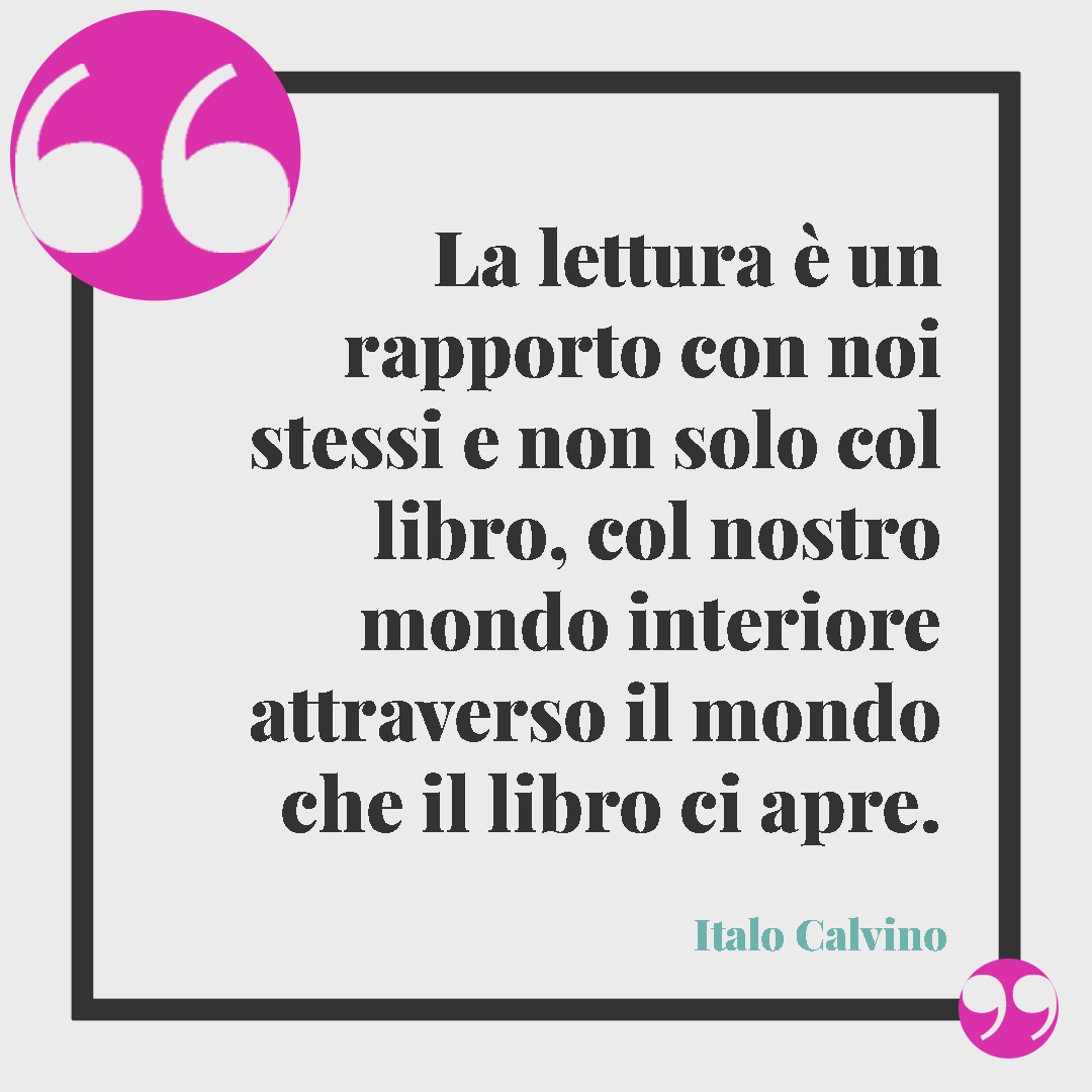 Frasi sui libri. La lettura è un rapporto con noi stessi e non solo col libro, col nostro mondo interiore attraverso il mondo che il libro ci apre. (Italo Calvino)