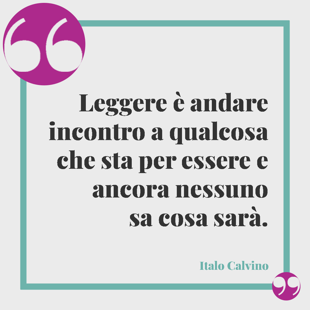 Frasi sulla lettura. Leggere è andare incontro a qualcosa che sta per essere e ancora nessuno sa cosa sarà. (Italo Calvino)