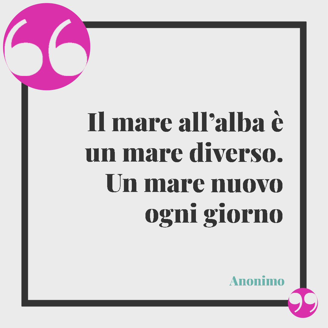 Frasi sull’alba. Il mare all’alba è un mare diverso. Un mare nuovo ogni giorno (Anonimo).