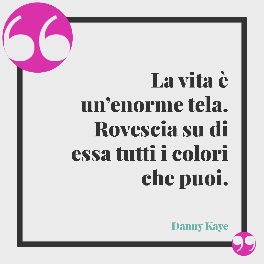 Frasi brevi sulla vita. La vita è un’enorme tela. Rovescia su di essa tutti i colori che puoi. (Danny Kaye)
