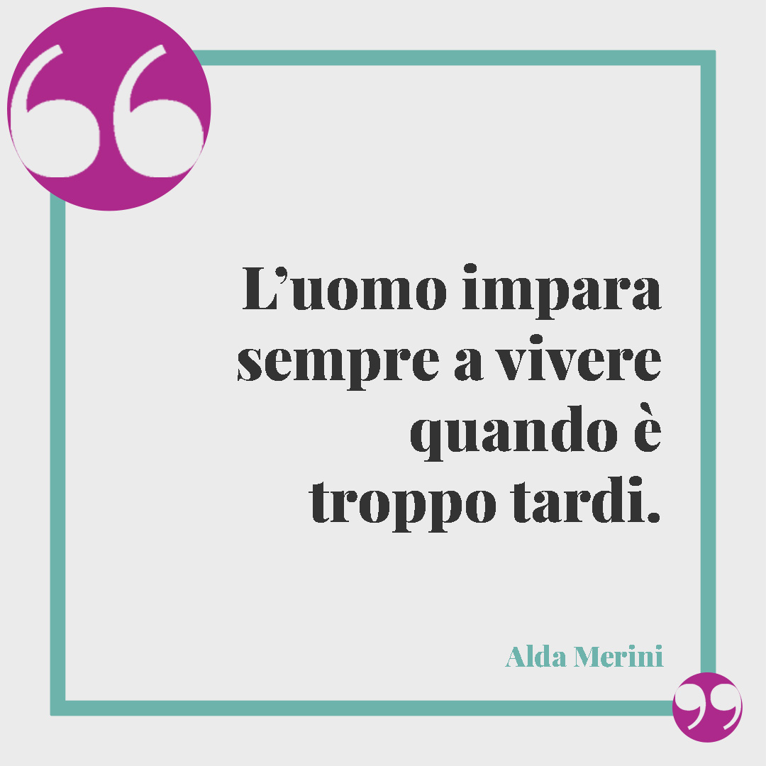 Frasi celebri sulla vita. L’uomo impara sempre a vivere quando è troppo tardi. Alda Merini