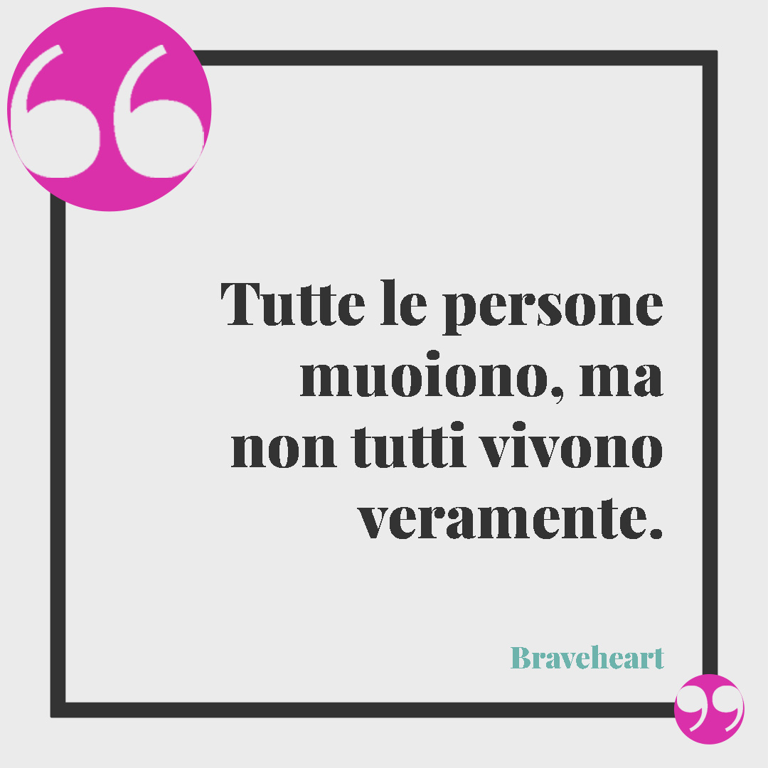 Frasi celebri sulla vita. Tutte le persone muoiono, ma non tutti vivono veramente. (Braveheart)
