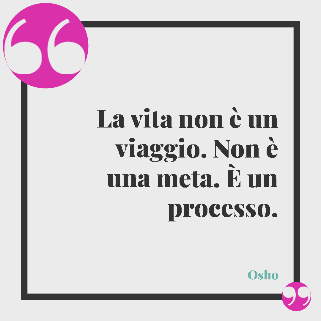 Frasi celebri sulla vita. La vita non è un viaggio. Non è una meta. È un processo. Osho