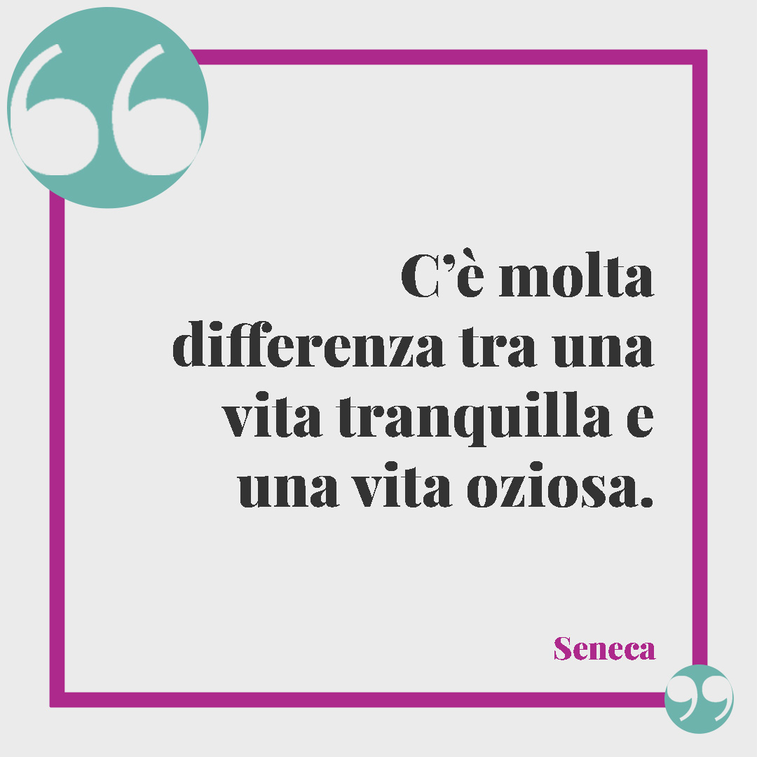 Frasi celebri sulla vita. C’è molta differenza tra una vita tranquilla e una vita oziosa. Seneca