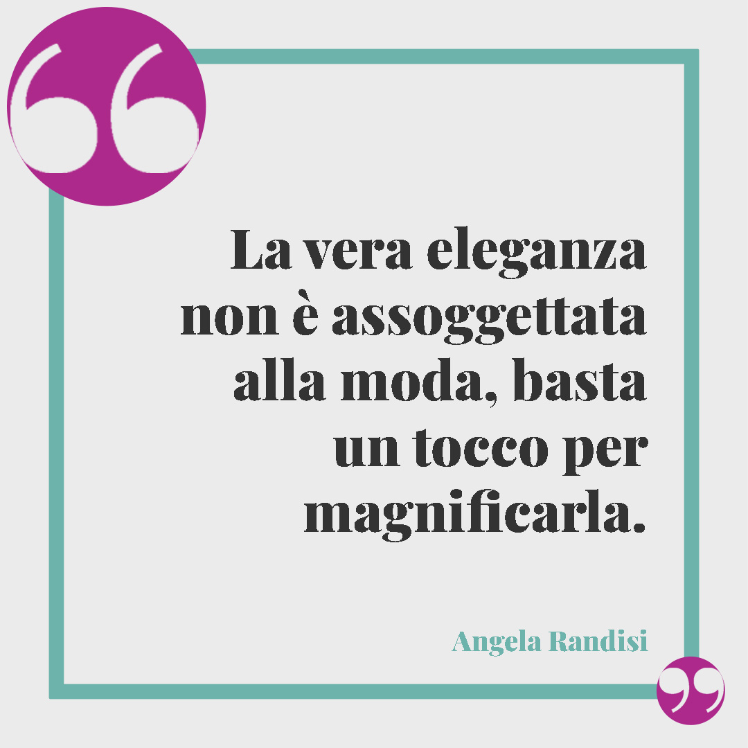 Frasi sull’eleganza. La vera eleganza non è assoggettata alla moda, basta un tocco per magnificarla. (Angela Randisi)