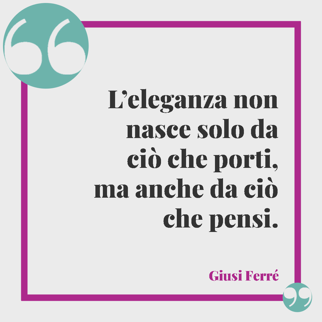 Frasi sull’eleganza. L’eleganza non nasce solo da ciò che porti, ma anche da ciò che pensi. (Giusi Ferré)