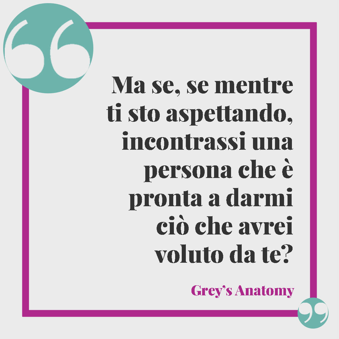 Frasi di Grey’s Anatomy. Ma se, se mentre ti sto aspettando, incontrassi una persona che è pronta a darmi ciò che avrei voluto da te?