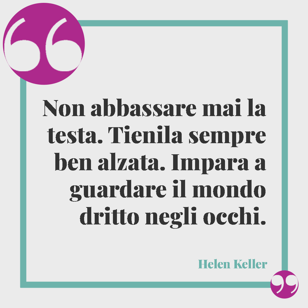 Frasi motivazionali. Non abbassare mai la testa. Tienila sempre ben alzata. Impara a guardare il mondo dritto negli occhi. (Helen Keller)