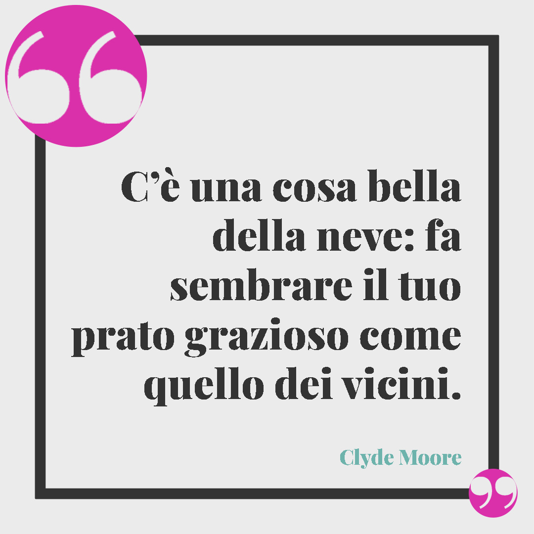 Frasi sulla neve. C’è una cosa bella della neve: fa sembrare il tuo prato grazioso come quello dei vicini. (Clyde Moore)