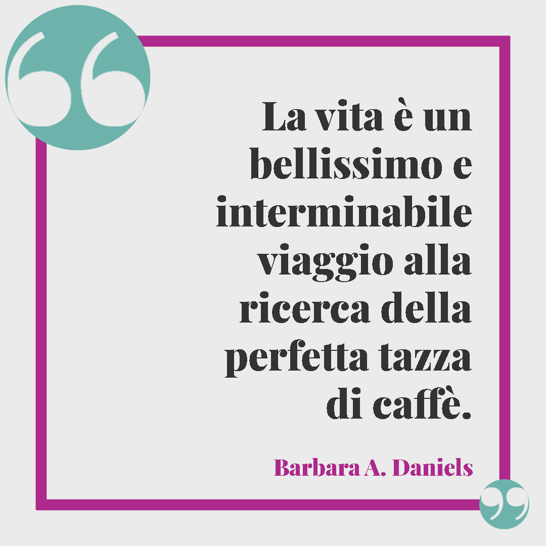 Frasi sul caffè. La vita è un bellissimo e interminabile viaggio alla ricerca della perfetta tazza di caffè. (Barbara A. Daniels)