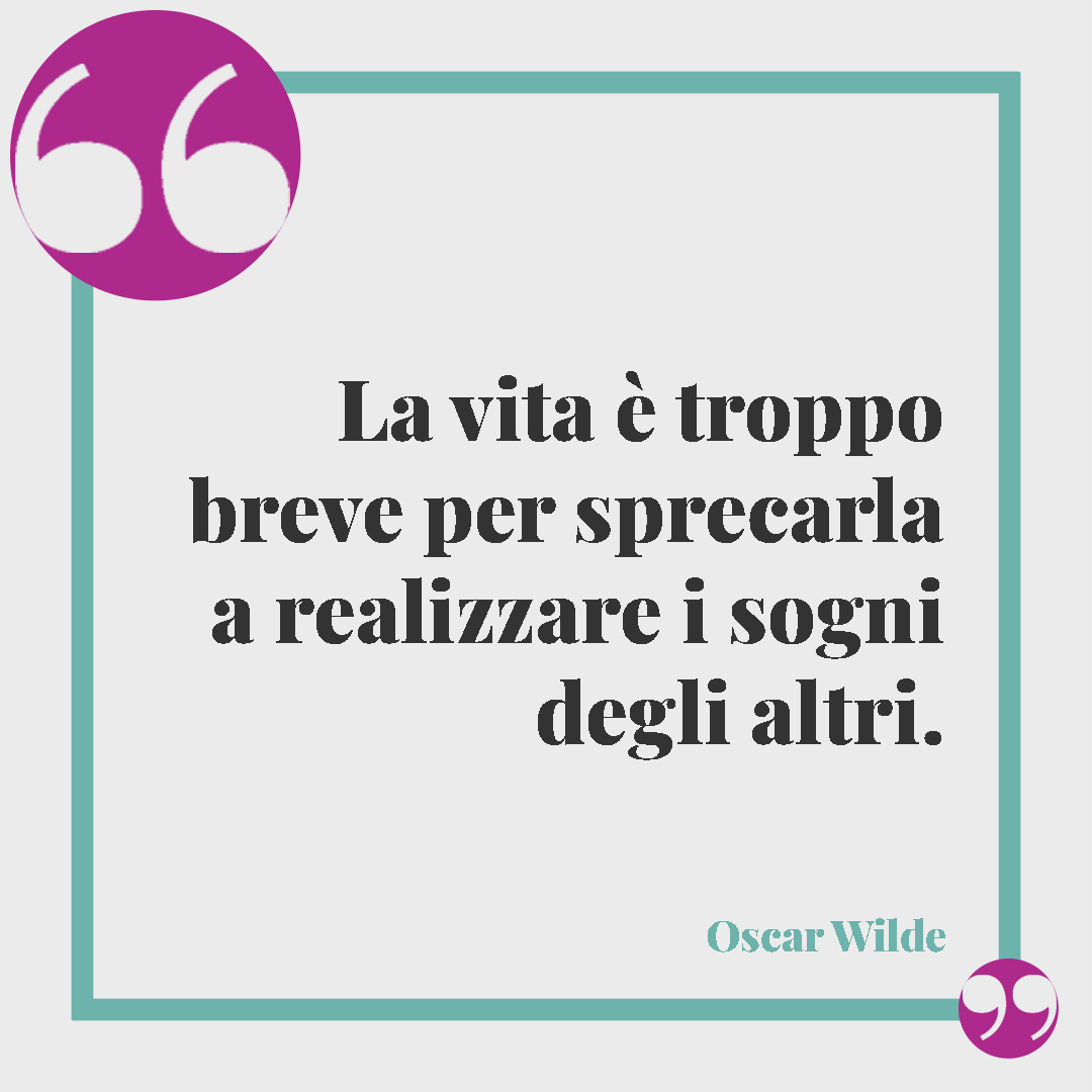 Frasi sulla bellezza. La vita è troppo breve per sprecarla a realizzare i sogni degli altri. (Oscar Wilde)