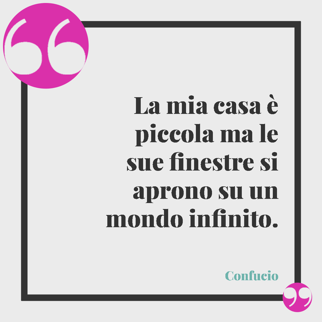 Frasi sulla casa dolce casa. La mia casa è piccola ma le sue finestre si aprono su un mondo infinito. (Confucio)