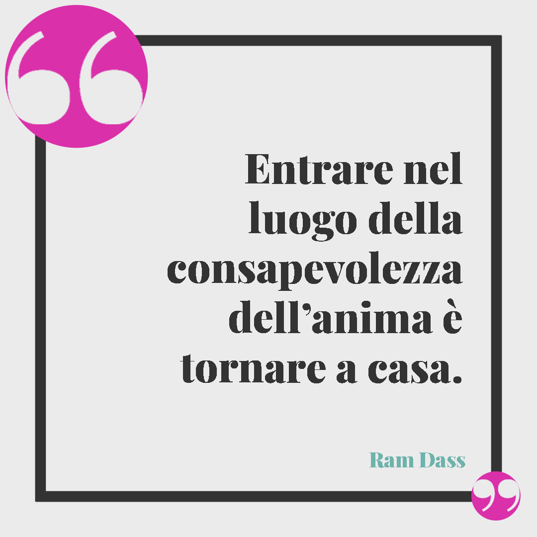 Frasi sulla casa dolce casa. Entrare nel luogo della consapevolezza dell’anima è tornare a casa. (Ram Dass)