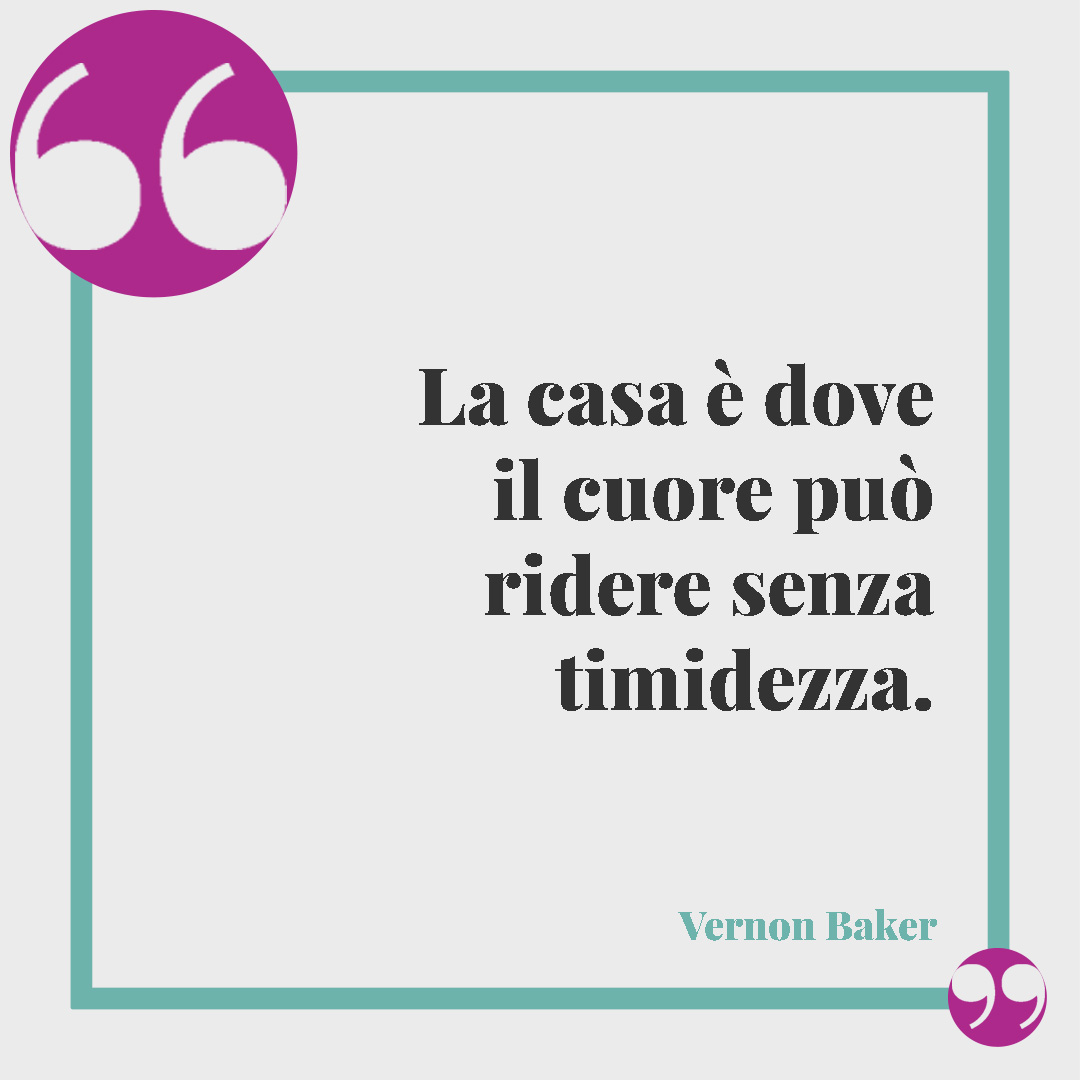 Frasi sulla casa dolce casa. La casa è dove il cuore può ridere senza timidezza. (Vernon Baker)