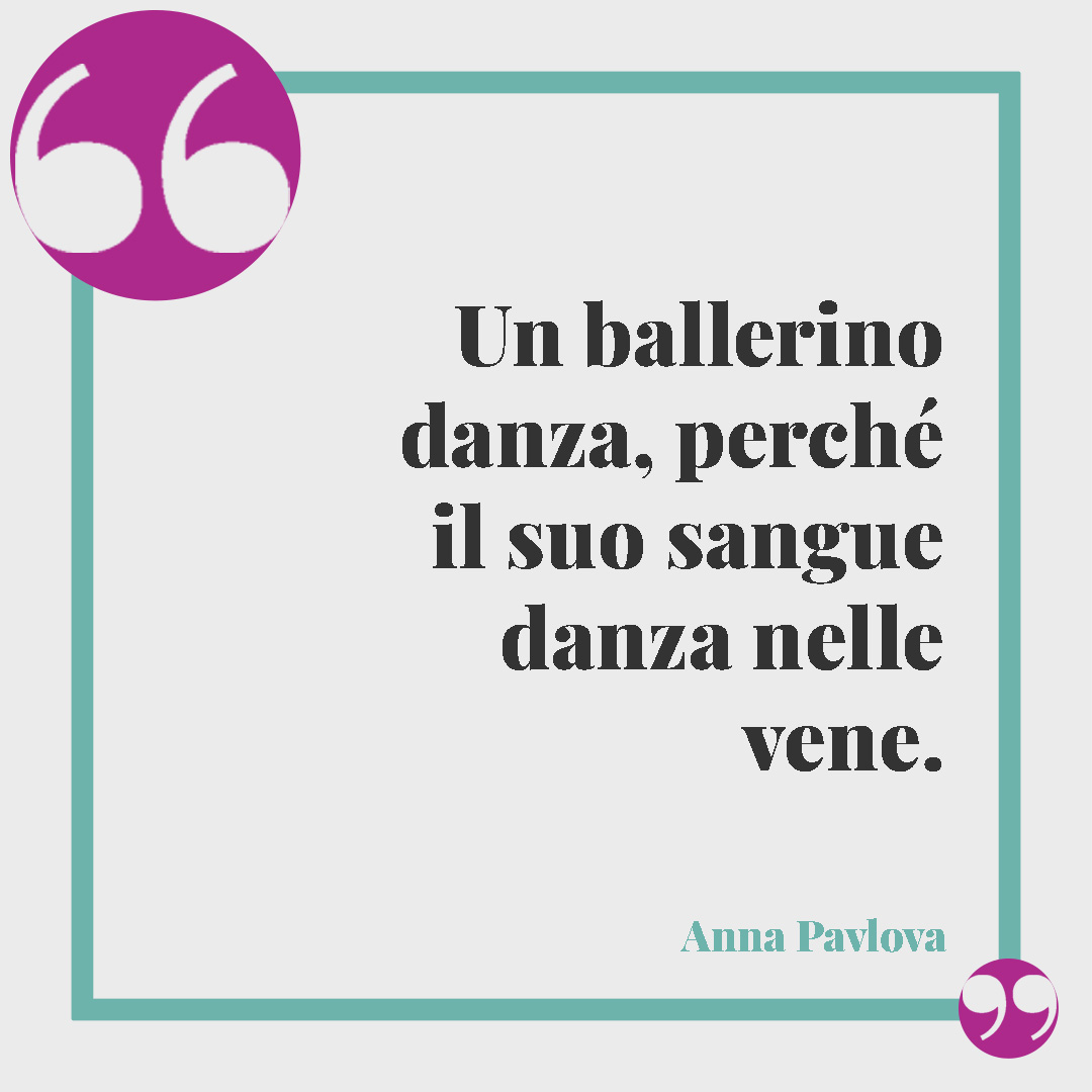 Frasi sulla danza. Un ballerino danza, perché il suo sangue danza nelle vene. (Anna Pavlova)
