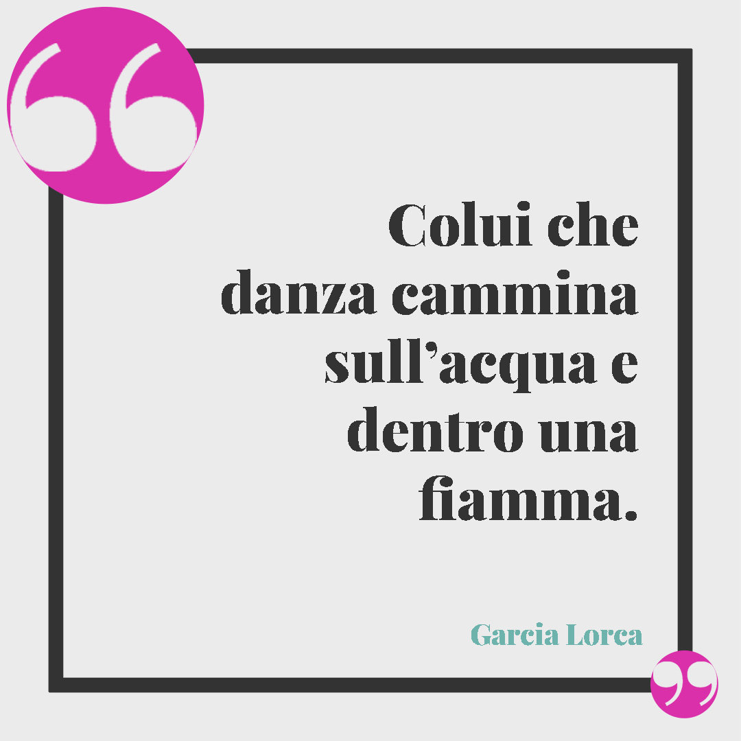Frasi sulla danza. Colui che danza cammina sull’acqua e dentro una fiamma. (Garcia Lorca)