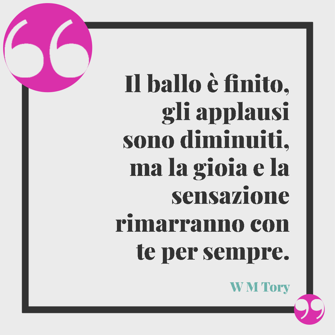 Frasi sulla danza. Il ballo è finito, gli applausi sono diminuiti, ma la gioia e la sensazione rimarranno con te per sempre. (W M Tory)