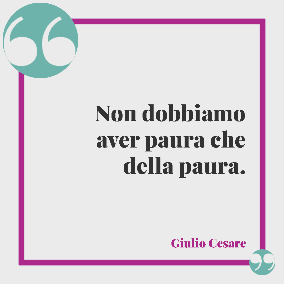 Frasi sulla paura di amare. Non dobbiamo aver paura che della paura. (Giulio Cesare)