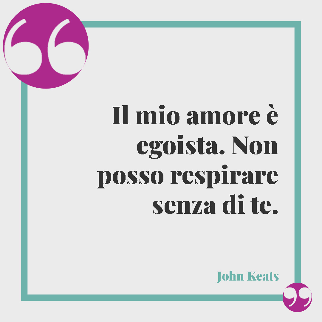 Frasi sulla paura di amare. Il mio amore è egoista. Non posso respirare senza di te. (John Keats)
