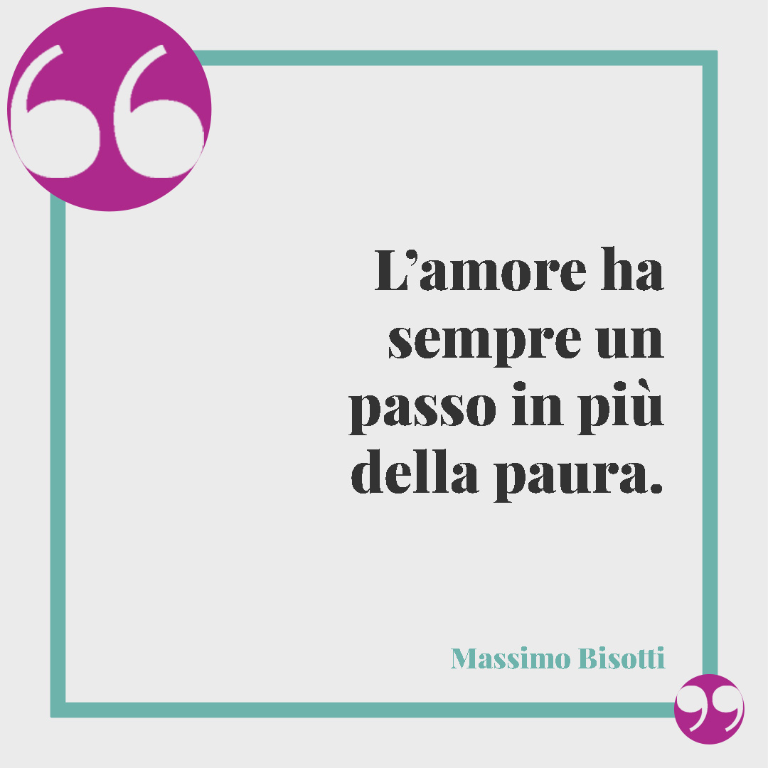 Frasi sulla paura di amare. L’amore ha sempre un passo in più della paura. (Massimo Bisotti)