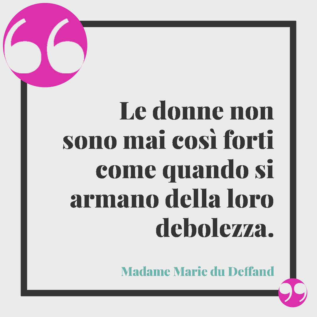 Frasi sulla personalità. Le donne non sono mai così forti come quando si armano della loro debolezza. (Madame Marie du Deffand)