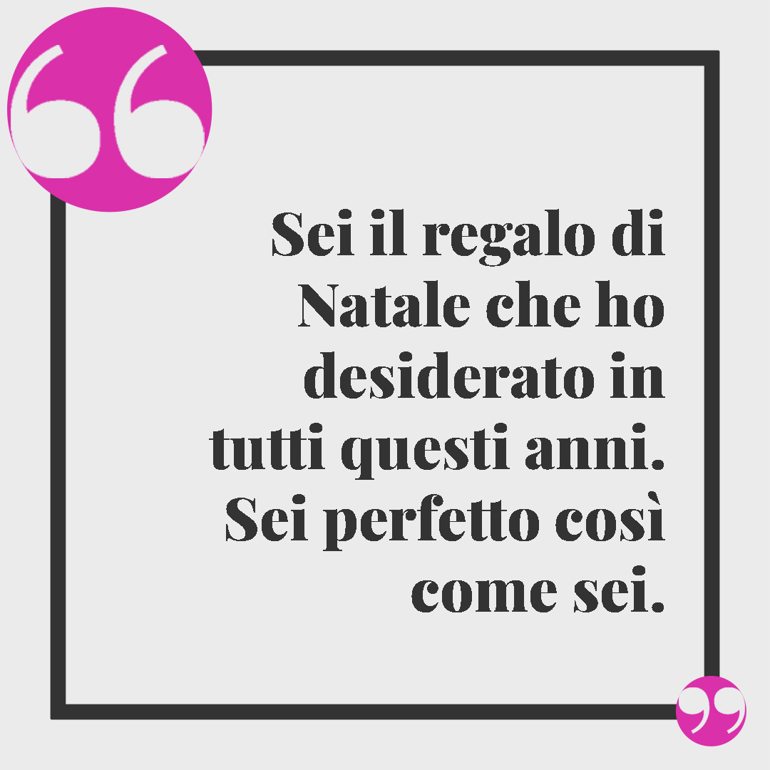 Frasi Vigilia di Natale. Sei il regalo di Natale che ho desiderato in tutti questi anni. Sei perfetto così come sei.