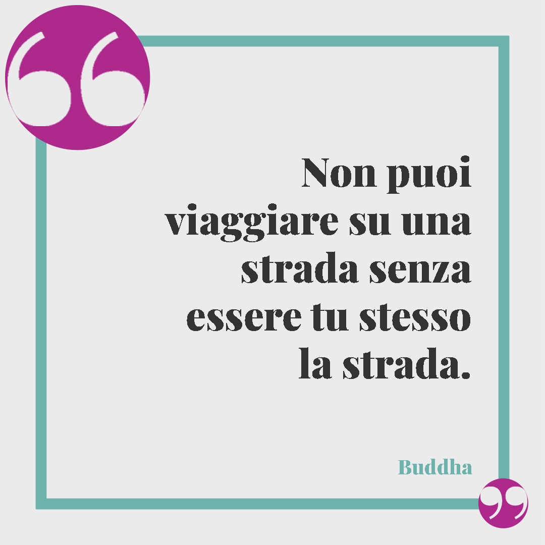 Frasi zen. Non puoi viaggiare su una strada senza essere tu stesso la strada. (Buddha)