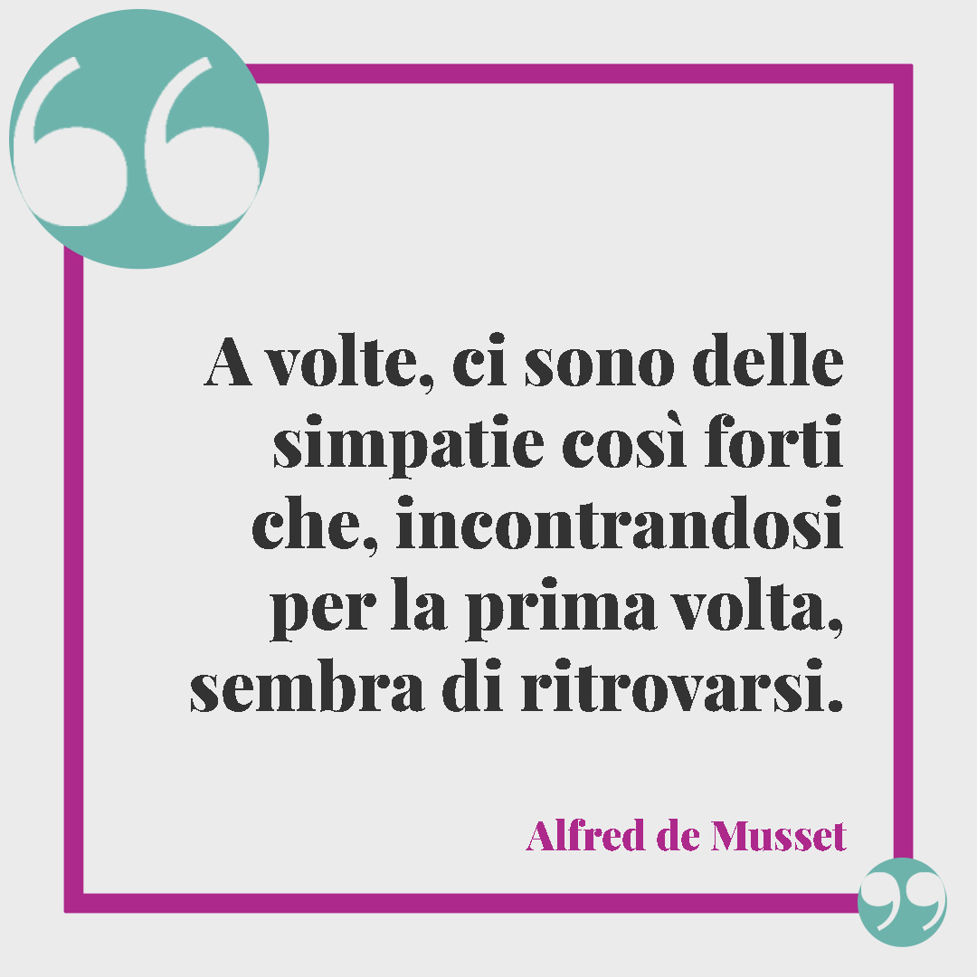 Frasi per le amiche speciali. A volte, ci sono delle simpatie così forti che, incontrandosi per la prima volta, sembra di ritrovarsi. (Alfred de Musset)