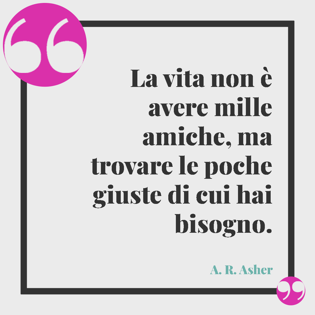 Frasi per le amiche speciali. La vita non è avere mille amiche, ma trovare le poche giuste di cui hai bisogno. (A.R. Asher)